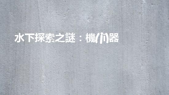 水下探索之謎：機(jī)器人的秘密揭曉！